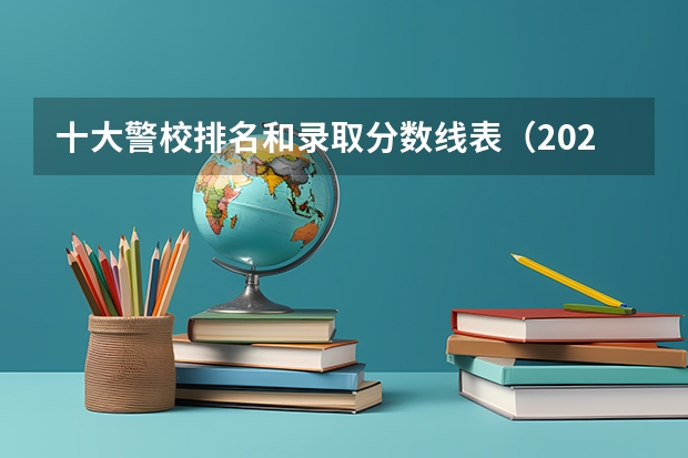 十大警校排名和录取分数线表（2024年高考参考） 中国警校排名和录取分数线