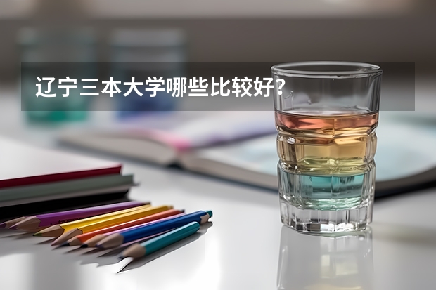 辽宁三本大学哪些比较好？
