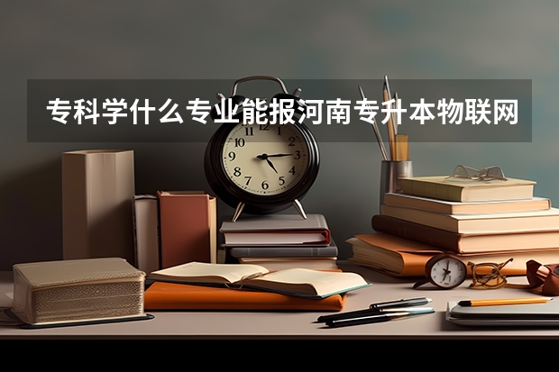 专科学什么专业能报河南专升本物联网工程本科专业？