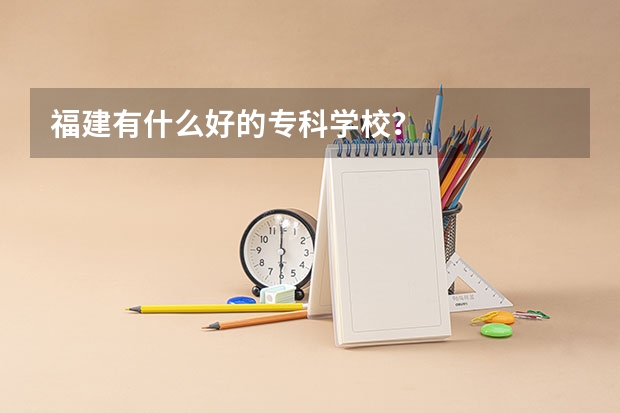 福建有什么好的专科学校？