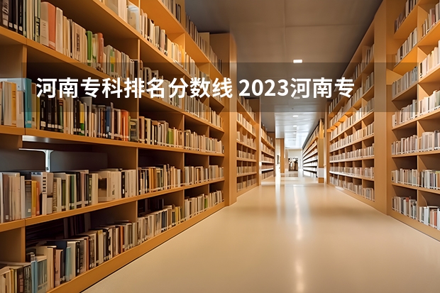 河南专科排名分数线 2023河南专科大学排名及录取分数线