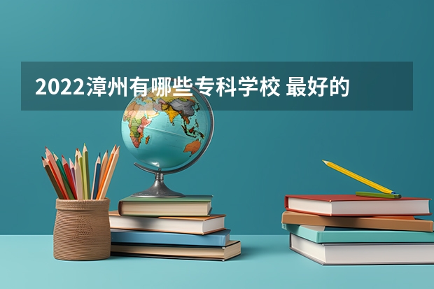 2022漳州有哪些专科学校 最好的高职院校名单
