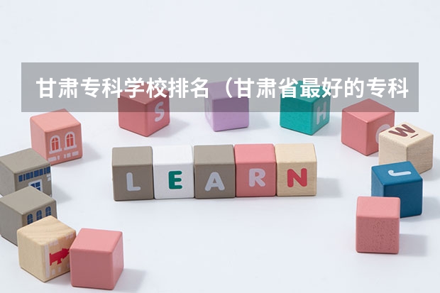 甘肃专科学校排名（甘肃省最好的专科学校）