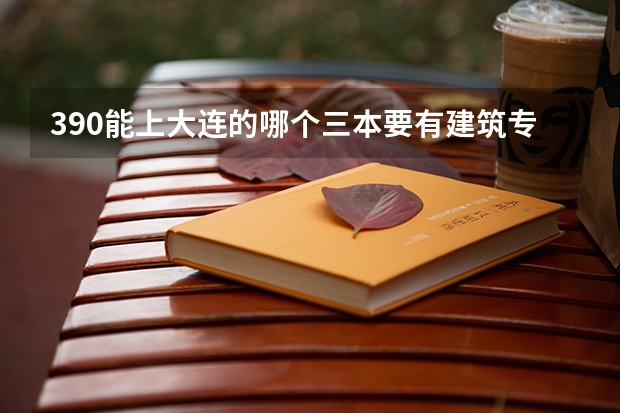 390能上大连的哪个三本要有建筑专业的