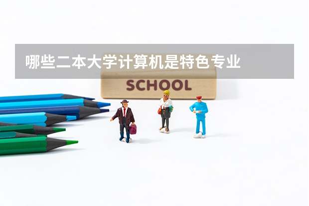 哪些二本大学计算机是特色专业