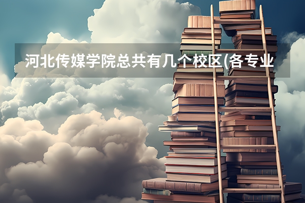 河北传媒学院总共有几个校区(各专业新生在哪个校区)