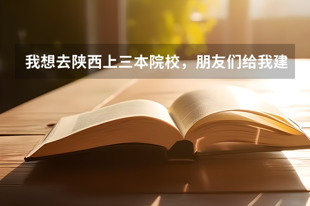 我想去陕西上三本院校，朋友们给我建议几所大学吧？ 陕西的三本有那些？