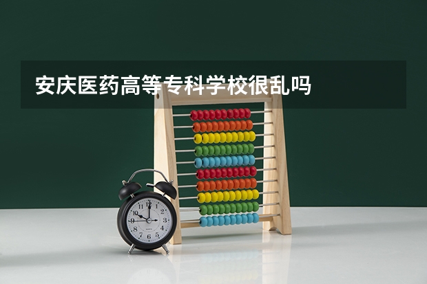 安庆医药高等专科学校很乱吗