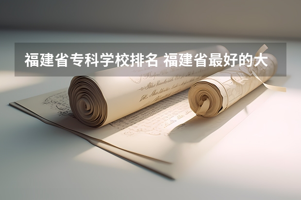 福建省专科学校排名 福建省最好的大专学校排名