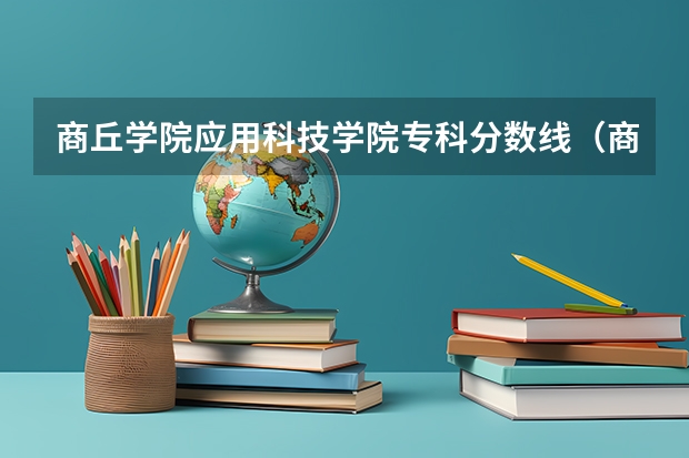 商丘学院应用科技学院专科分数线（商丘学院报考政策解读）